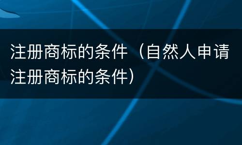 注册商标的条件（自然人申请注册商标的条件）
