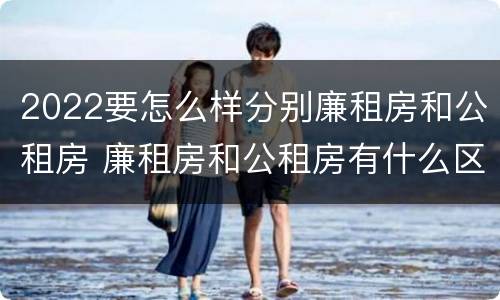 2022要怎么样分别廉租房和公租房 廉租房和公租房有什么区别,怎么申请