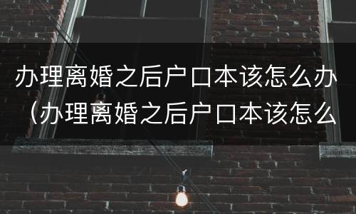 办理离婚之后户口本该怎么办（办理离婚之后户口本该怎么办呢）