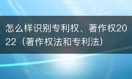 怎么样识别专利权、著作权2022（著作权法和专利法）