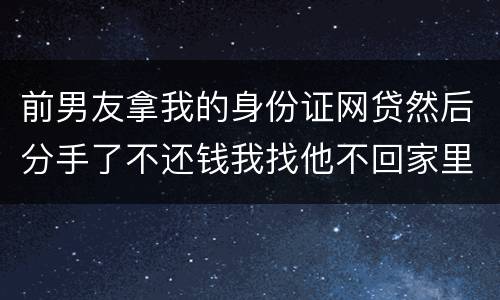 前男友拿我的身份证网贷然后分手了不还钱我找他不回家里人也不回