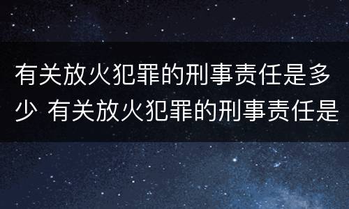 有关放火犯罪的刑事责任是多少 有关放火犯罪的刑事责任是多少条