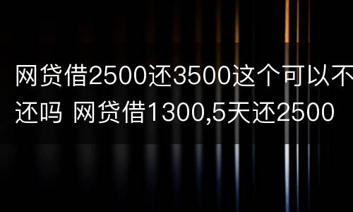 网贷借2500还3500这个可以不还吗 网贷借1300,5天还2500