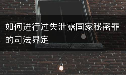 如何进行过失泄露国家秘密罪的司法界定