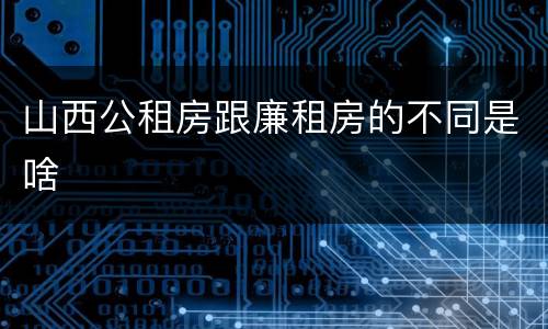 山西公租房跟廉租房的不同是啥