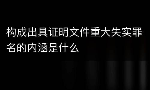 构成出具证明文件重大失实罪名的内涵是什么