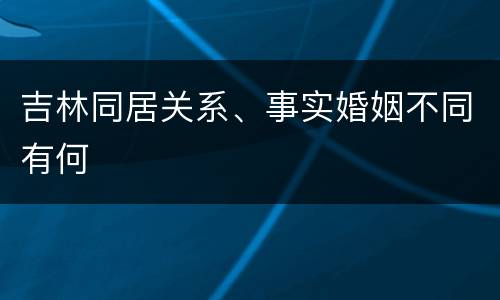 吉林同居关系、事实婚姻不同有何