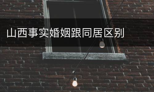山西事实婚姻跟同居区别