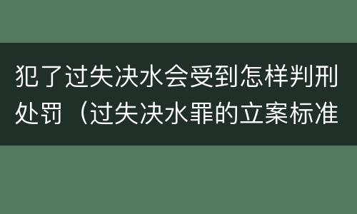 犯了过失决水会受到怎样判刑处罚（过失决水罪的立案标准）