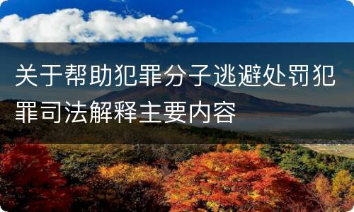 关于帮助犯罪分子逃避处罚犯罪司法解释主要内容