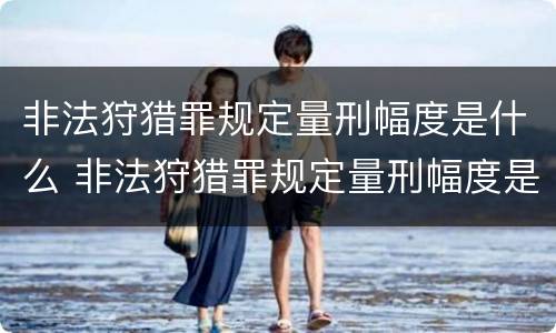 非法狩猎罪规定量刑幅度是什么 非法狩猎罪规定量刑幅度是什么意思