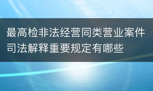 最高检非法经营同类营业案件司法解释重要规定有哪些