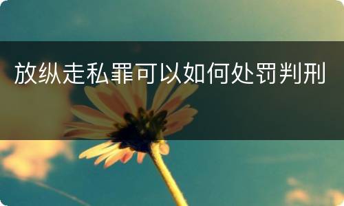 放纵走私罪可以如何处罚判刑