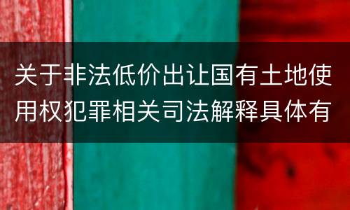 关于非法低价出让国有土地使用权犯罪相关司法解释具体有哪些重要规定