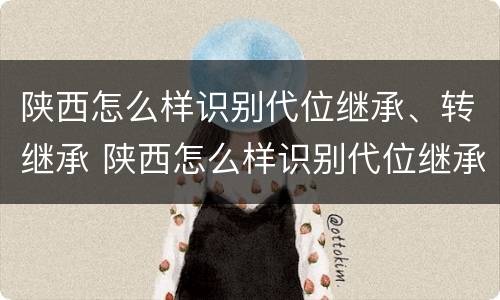 陕西怎么样识别代位继承、转继承 陕西怎么样识别代位继承,转继承继承人