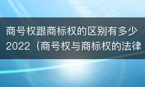商号权跟商标权的区别有多少2022（商号权与商标权的法律冲突与解决）