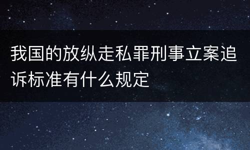 我国的放纵走私罪刑事立案追诉标准有什么规定