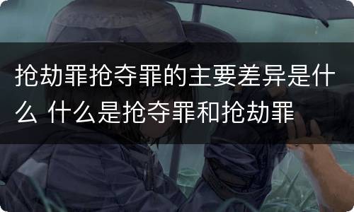 抢劫罪抢夺罪的主要差异是什么 什么是抢夺罪和抢劫罪