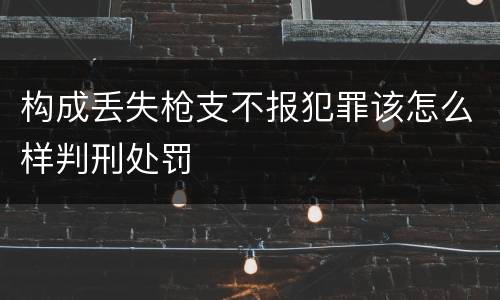 构成丢失枪支不报犯罪该怎么样判刑处罚