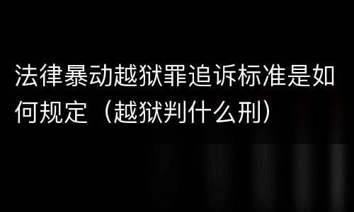 法律暴动越狱罪追诉标准是如何规定（越狱判什么刑）