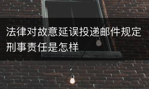 法律对故意延误投递邮件规定刑事责任是怎样