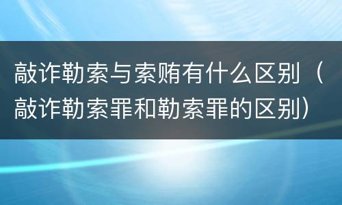 敲诈勒索与索贿有什么区别（敲诈勒索罪和勒索罪的区别）