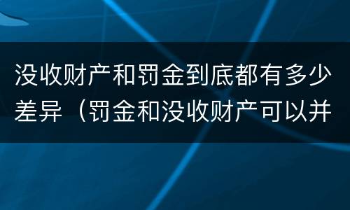 没收财产和罚金到底都有多少差异（罚金和没收财产可以并罚吗）