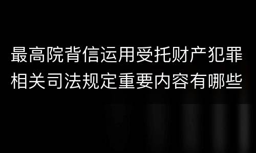 最高院背信运用受托财产犯罪相关司法规定重要内容有哪些
