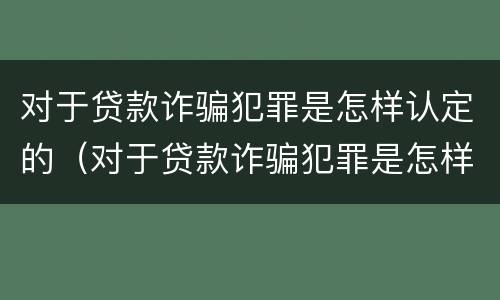 对于贷款诈骗犯罪是怎样认定的（对于贷款诈骗犯罪是怎样认定的罪名）