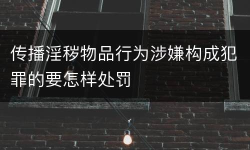 传播淫秽物品行为涉嫌构成犯罪的要怎样处罚