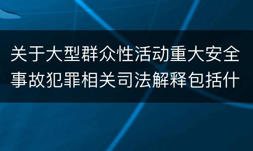 关于大型群众性活动重大安全事故犯罪相关司法解释包括什么