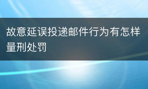 故意延误投递邮件行为有怎样量刑处罚