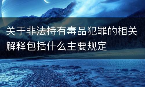 关于非法持有毒品犯罪的相关解释包括什么主要规定