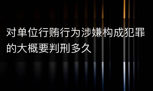 对单位行贿行为涉嫌构成犯罪的大概要判刑多久