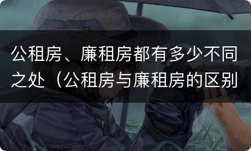 公租房、廉租房都有多少不同之处（公租房与廉租房的区别都在此,别再搞错了!）