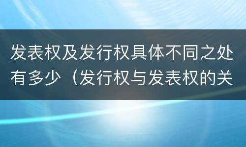 发表权及发行权具体不同之处有多少（发行权与发表权的关系）
