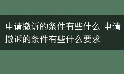 申请撤诉的条件有些什么 申请撤诉的条件有些什么要求