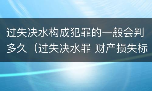 过失决水构成犯罪的一般会判多久（过失决水罪 财产损失标准）