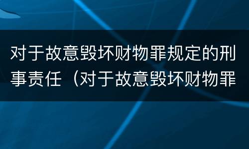 对于故意毁坏财物罪规定的刑事责任（对于故意毁坏财物罪规定的刑事责任是什么）