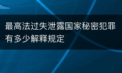 最高法过失泄露国家秘密犯罪有多少解释规定