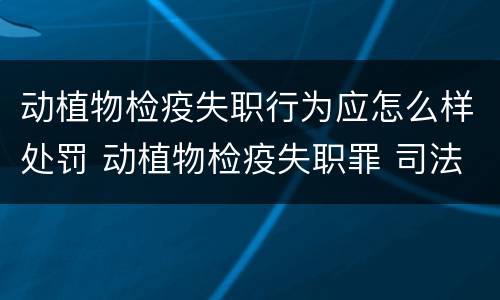 动植物检疫失职行为应怎么样处罚 动植物检疫失职罪 司法解释