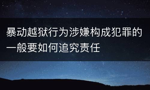 暴动越狱行为涉嫌构成犯罪的一般要如何追究责任
