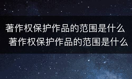 著作权保护作品的范围是什么 著作权保护作品的范围是什么意思