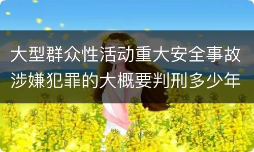 大型群众性活动重大安全事故涉嫌犯罪的大概要判刑多少年
