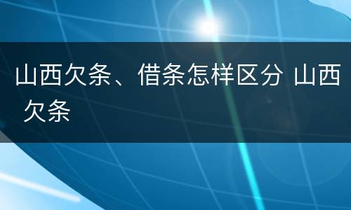 山西欠条、借条怎样区分 山西 欠条