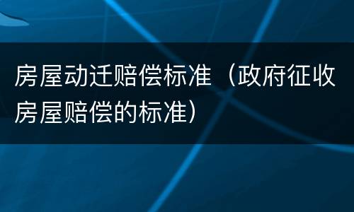 房屋动迁赔偿标准（政府征收房屋赔偿的标准）