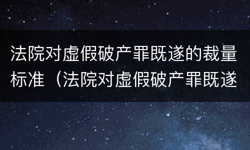 法院对虚假破产罪既遂的裁量标准（法院对虚假破产罪既遂的裁量标准是）