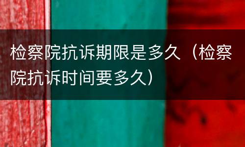 检察院抗诉期限是多久（检察院抗诉时间要多久）