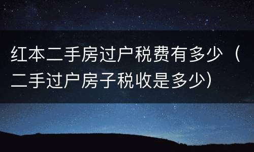 红本二手房过户税费有多少（二手过户房子税收是多少）