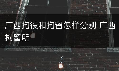 广西拘役和拘留怎样分别 广西拘留所